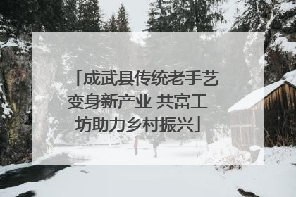 成武县传统老手艺变身新产业 共富工坊助力乡村振兴