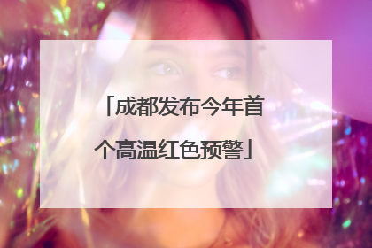 成都发布今年首个高温红色预警
