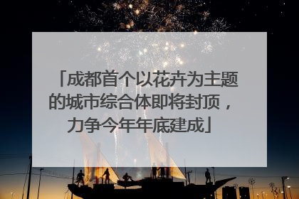 成都首个以花卉为主题的城市综合体即将封顶，力争今年年底建成