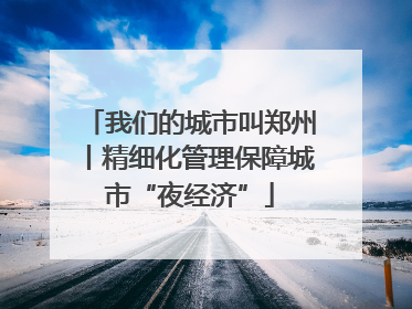 我们的城市叫郑州丨精细化管理保障城市“夜经济”