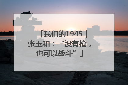 我们的1945｜张玉和：“没有枪，也可以战斗”