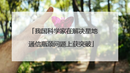 我国科学家在解决星地通信瓶颈问题上获突破