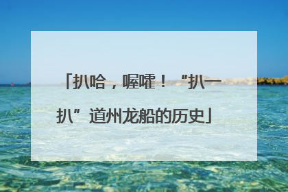 扒哈，喔嚯！“扒一扒”道州龙船的历史