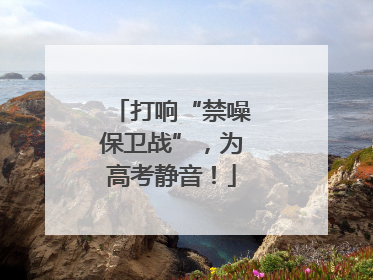 打响“禁噪保卫战”，为高考静音！
