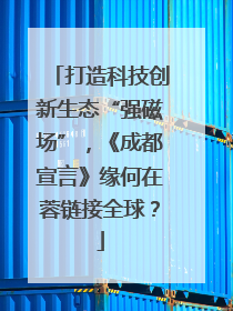 打造科技创新生态“强磁场”，《成都宣言》缘何在蓉链接全球？