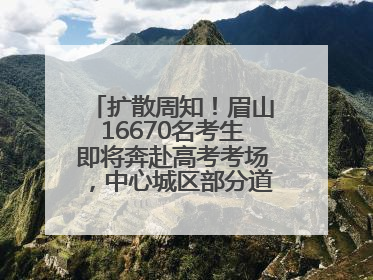 扩散周知！眉山16670名考生即将奔赴高考考场，中心城区部分道路将禁止通行