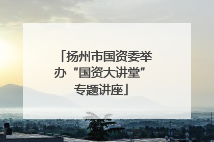 扬州市国资委举办“国资大讲堂” 专题讲座