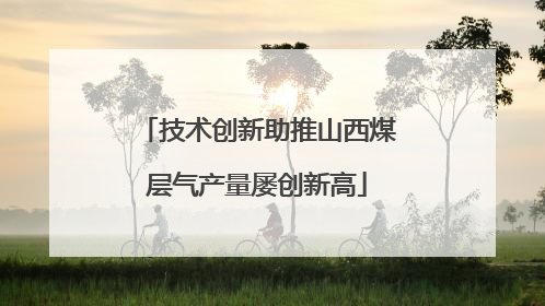 技术创新助推山西煤层气产量屡创新高