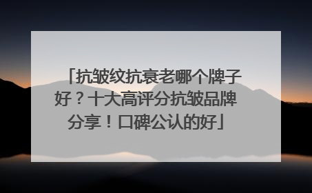 抗皱纹抗衰老哪个牌子好？十大高评分抗皱品牌分享！口碑公认的好