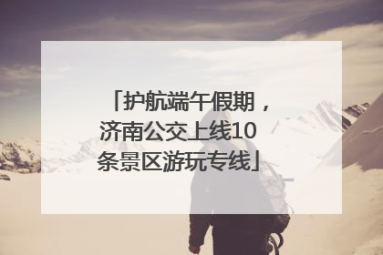 护航端午假期，济南公交上线10条景区游玩专线