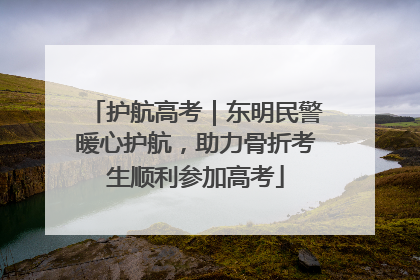 护航高考｜东明民警暖心护航，助力骨折考生顺利参加高考