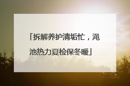 拆解养护清垢忙，渑池热力夏检保冬暖
