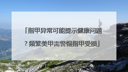 指甲异常可能提示健康问题？频繁美甲需警惕指甲受损