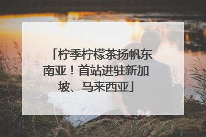 柠季柠檬茶扬帆东南亚！首站进驻新加坡、马来西亚