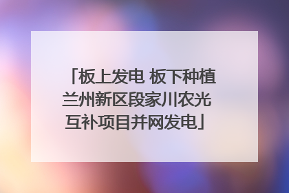 板上发电 板下种植 兰州新区段家川农光互补项目并网发电