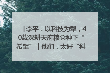 李平：以科技为犁，40载深耕天府粮仓种下“希望”｜他们，太好“科”了& 9312