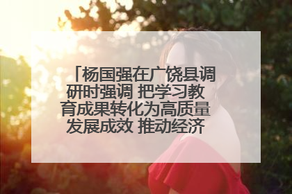 杨国强在广饶县调研时强调 把学习教育成果转化为高质量发展成效 推动经济稳健向好进中提质