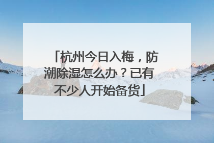 杭州今日入梅，防潮除湿怎么办？已有不少人开始备货