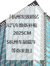 杭州发放超亿元汽车焕新补贴 2025CMS杭州车展端午等你来逛