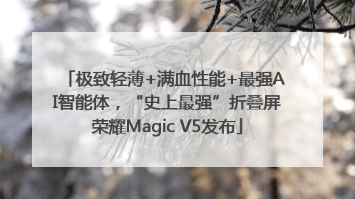 极致轻薄+满血性能+最强AI智能体，“史上最强”折叠屏荣耀Magic V5发布