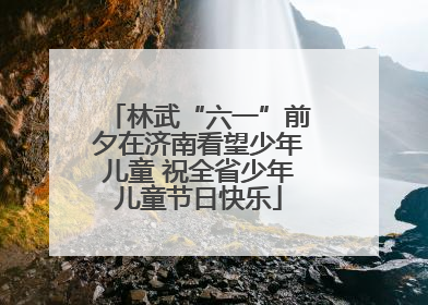 林武“六一”前夕在济南看望少年儿童 祝全省少年儿童节日快乐