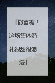 撒喜糖！这场集体婚礼很甜很浪漫