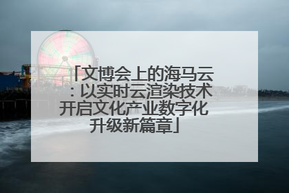 文博会上的海马云：以实时云渲染技术开启文化产业数字化升级新篇章