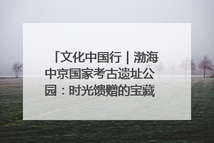 文化中国行｜渤海中京国家考古遗址公园：时光馈赠的宝藏 历史凝固的诗篇
