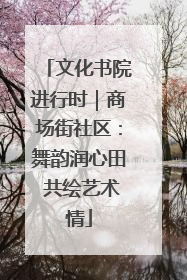 文化书院进行时｜商场街社区：舞韵润心田 共绘艺术情