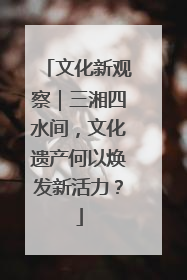 文化新观察｜三湘四水间，文化遗产何以焕发新活力？
