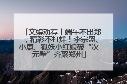 文娱动荐丨端午不出郑，精彩不打烊！李宗盛、小鹿、狐妖小红娘破“次元壁”齐聚郑州