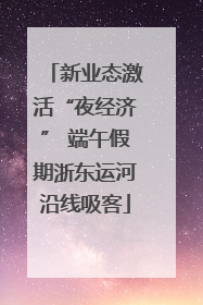 新业态激活“夜经济” 端午假期浙东运河沿线吸客