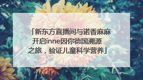 新东方直播间与诺香麻麻开启inne因你德国溯源之旅，验证儿童科学营养