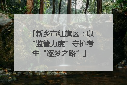 新乡市红旗区：以“监管力度”守护考生“逐梦之路”