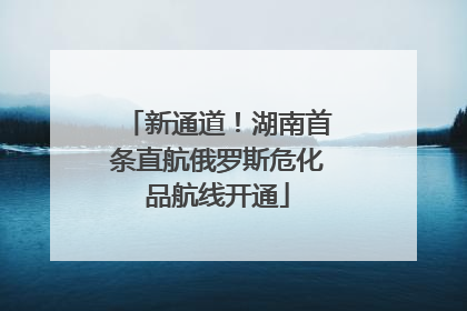 新通道！湖南首条直航俄罗斯危化品航线开通