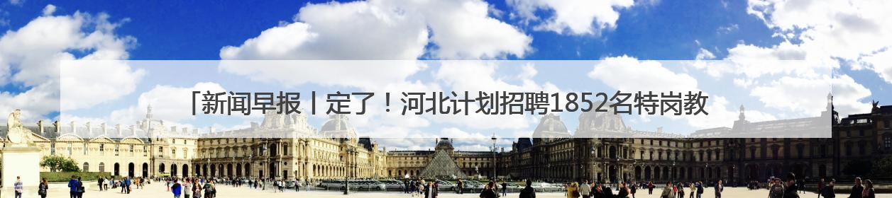 新闻早报丨定了！河北计划招聘1852名特岗教师；河北这名高中生，悄悄做了件超酷的事>>