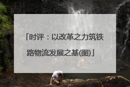 时评：以改革之力筑铁路物流发展之基(图)