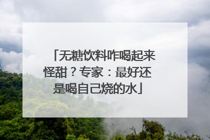 无糖饮料咋喝起来怪甜？专家：最好还是喝自己烧的水
