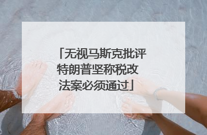 无视马斯克批评 特朗普坚称税改法案必须通过