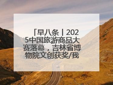 早八条丨2025中国旅游商品大赛落幕，吉林省博物院文创获奖/我国职业本科高校加速扩容