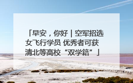 早安，你好｜空军招选女飞行学员 优秀者可获清北等高校“双学籍”