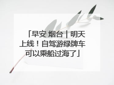 早安 烟台｜明天上线！自驾游绿牌车可以乘船过海了