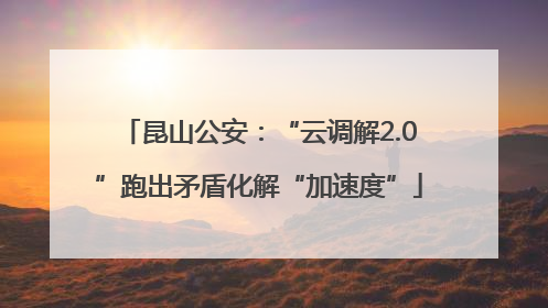 昆山公安：“云调解2.0”跑出矛盾化解“加速度”