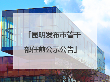 昆明发布市管干部任前公示公告