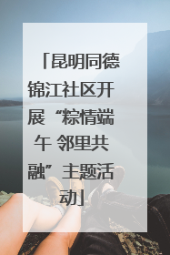 昆明同德锦江社区开展“粽情端午 邻里共融”主题活动