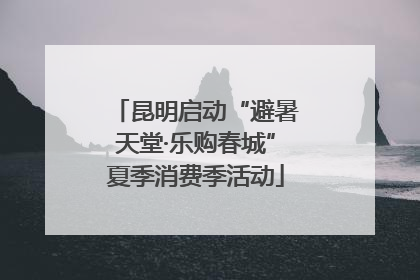 昆明启动“避暑天堂·乐购春城”夏季消费季活动