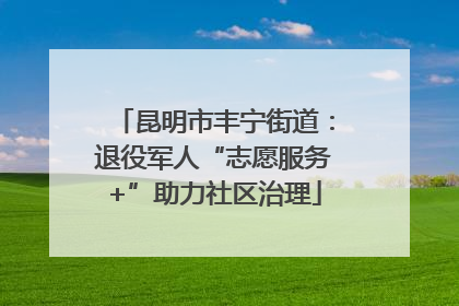 昆明市丰宁街道：退役军人“志愿服务+”助力社区治理