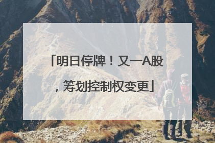 明日停牌！又一A股，筹划控制权变更