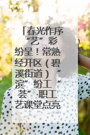 春光作序 “艺”彩纷呈！常熟经开区（碧溪街道）“滨”纷工“荟”·职工艺课堂点亮春日时光