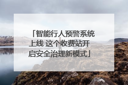 智能行人预警系统上线 这个收费站开启安全治理新模式